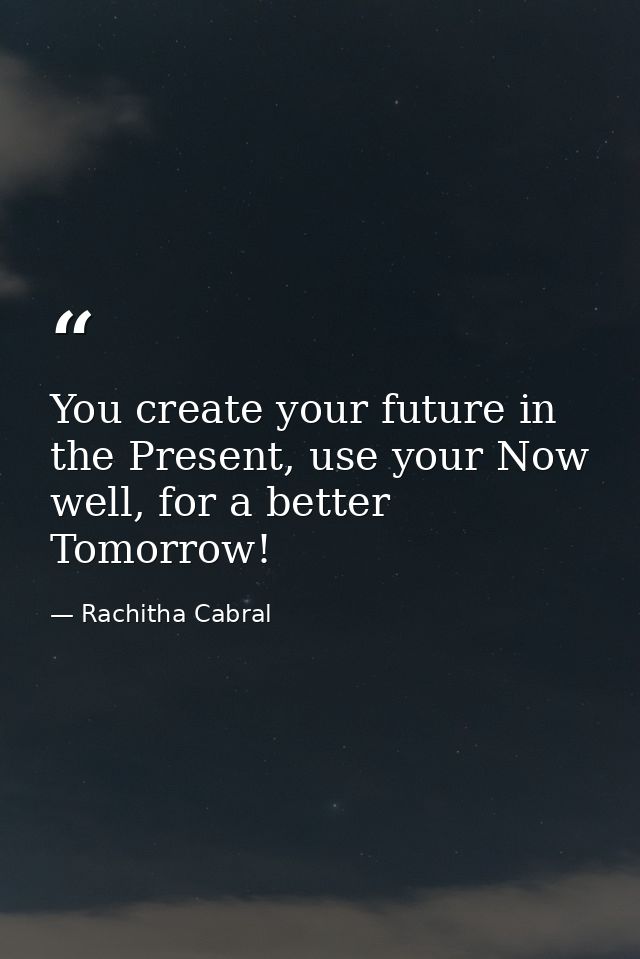 You create your future in the Present, use your Now well, for a better Tomorrow! — Rachitha Cabral