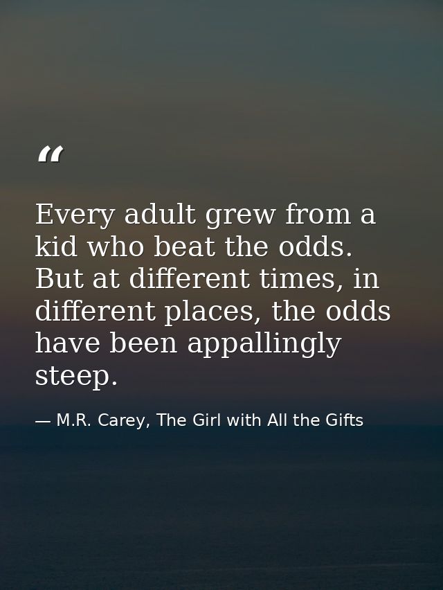 Every adult grew from a kid who beat the odds. But at different times, in different places, the odds have been appalling — M.R. Carey, The Girl with All the Gifts
