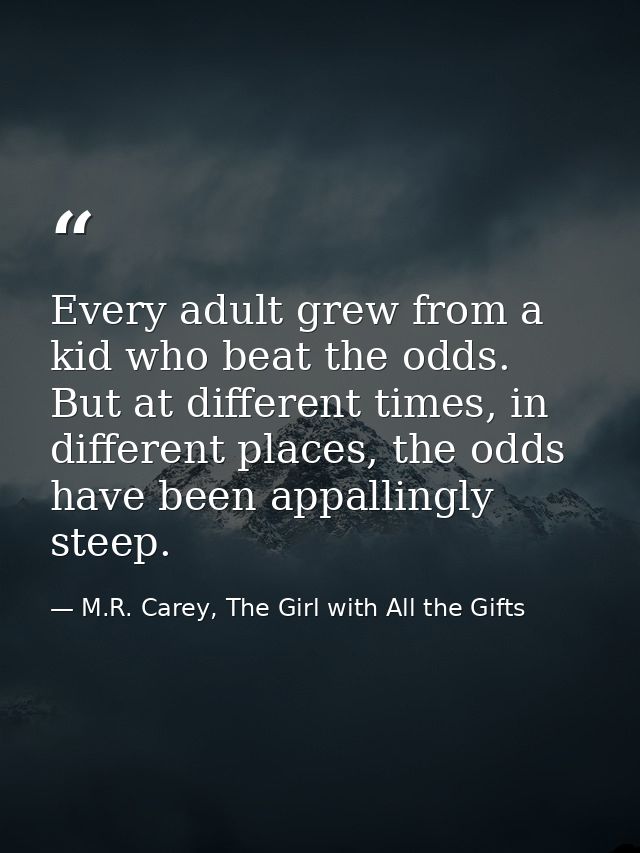 Every adult grew from a kid who beat the odds. But at different times, in different places, the odds have been appalling — M.R. Carey, The Girl with All the Gifts