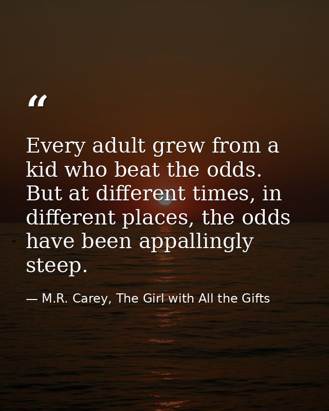 Every adult grew from a kid who beat the odds. But at different times, in different places, the odds have been appalling — M.R. Carey, The Girl with All the Gifts