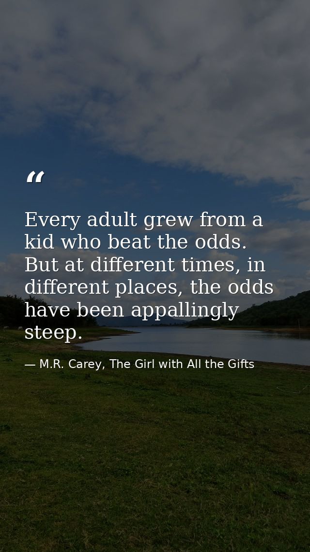 Every adult grew from a kid who beat the odds. But at different times, in different places, the odds have been appalling — M.R. Carey, The Girl with All the Gifts