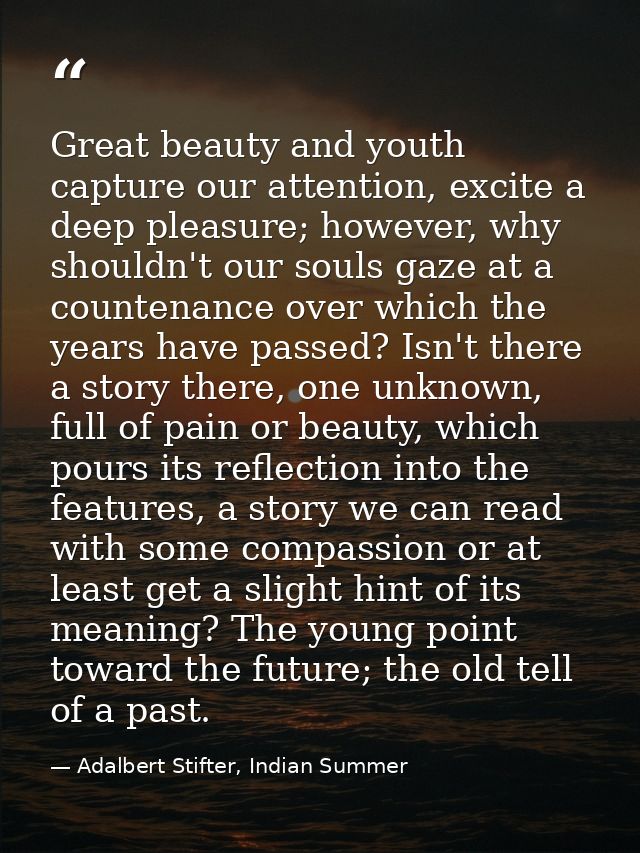 Great beauty and youth capture our attention, excite a deep pleasure; however, why shouldn't our souls gaze at a counten — Adalbert Stifter, Indian Summer