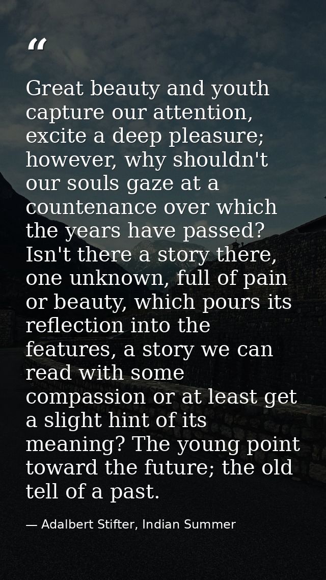 Great beauty and youth capture our attention, excite a deep pleasure; however, why shouldn't our souls gaze at a counten — Adalbert Stifter, Indian Summer
