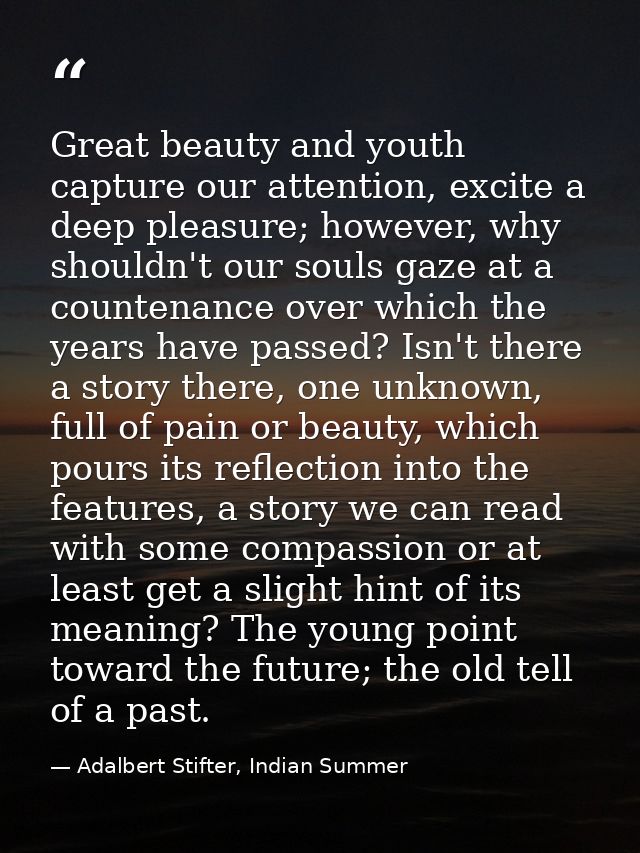 Great beauty and youth capture our attention, excite a deep pleasure; however, why shouldn't our souls gaze at a counten — Adalbert Stifter, Indian Summer