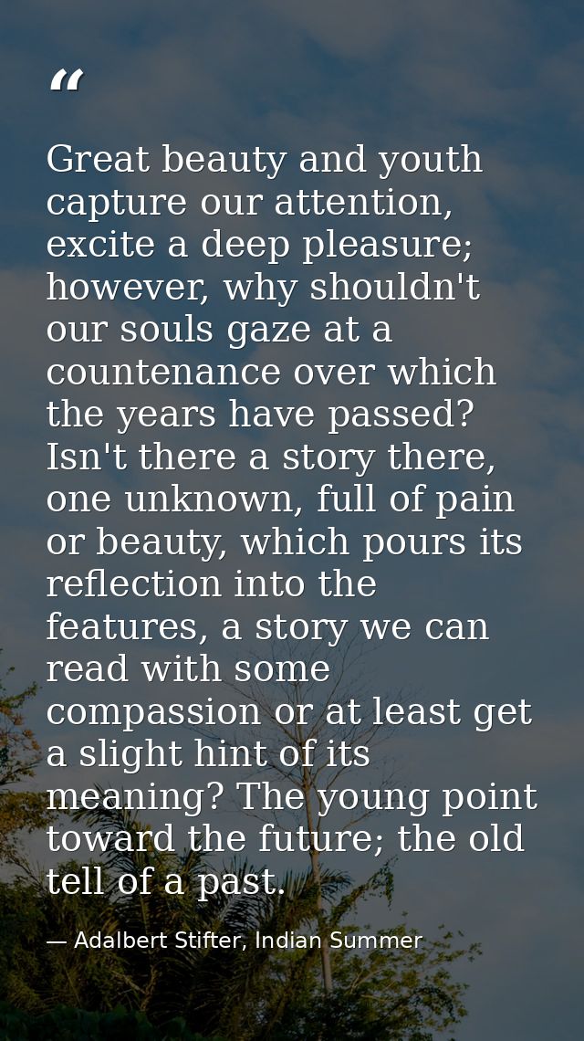 Great beauty and youth capture our attention, excite a deep pleasure; however, why shouldn't our souls gaze at a counten — Adalbert Stifter, Indian Summer