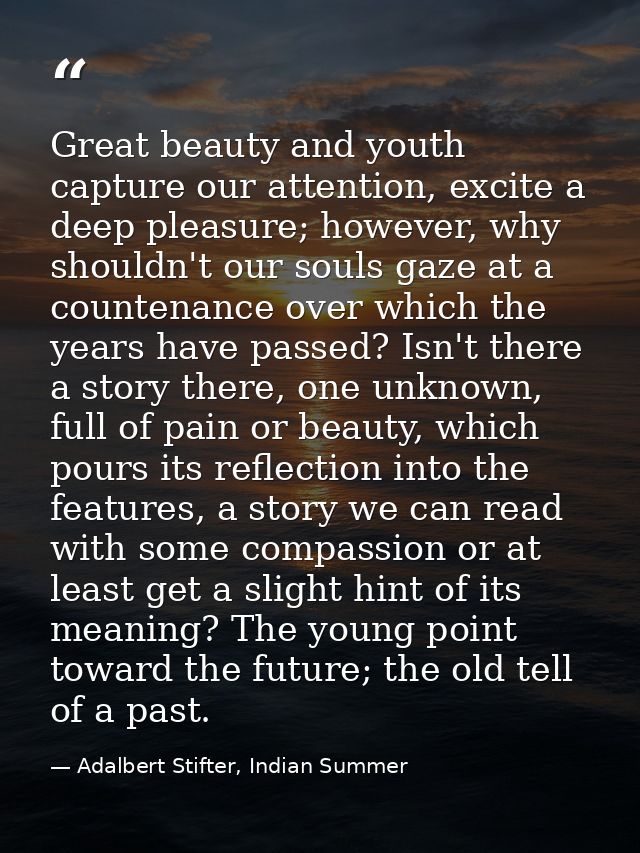 Great beauty and youth capture our attention, excite a deep pleasure; however, why shouldn't our souls gaze at a counten — Adalbert Stifter, Indian Summer