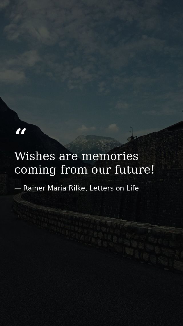 Wishes are memories coming from our future! — Rainer Maria Rilke, Letters on Life