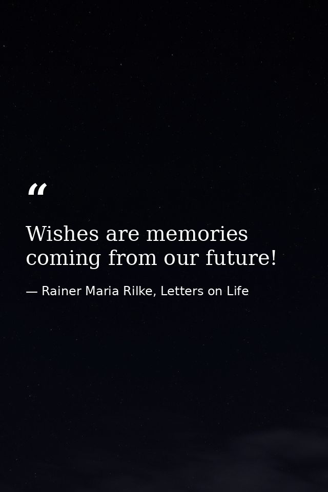 Wishes are memories coming from our future! — Rainer Maria Rilke, Letters on Life