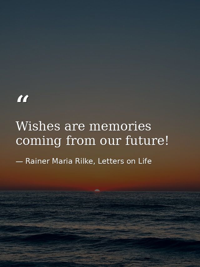 Wishes are memories coming from our future! — Rainer Maria Rilke, Letters on Life