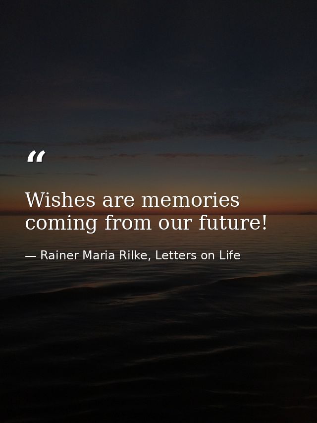 Wishes are memories coming from our future! — Rainer Maria Rilke, Letters on Life