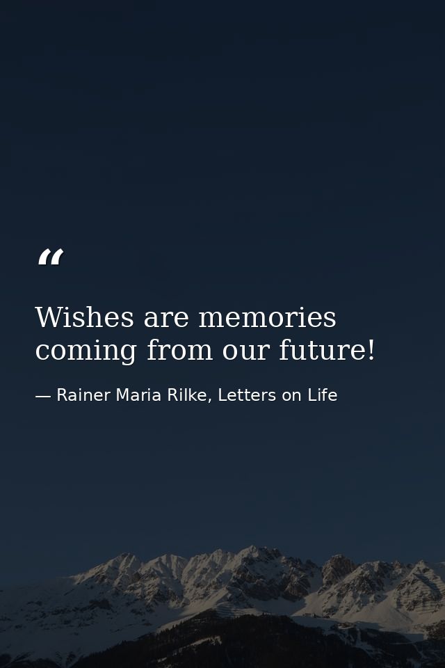 Wishes are memories coming from our future! — Rainer Maria Rilke, Letters on Life