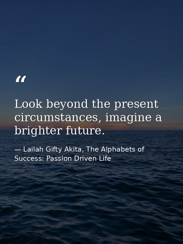 Look beyond the present circumstances, imagine a brighter future. — Lailah Gifty Akita, The Alphabets of  Success: Passion Driven Life