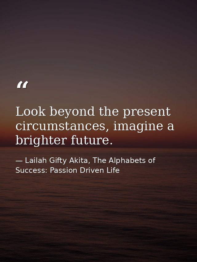 Look beyond the present circumstances, imagine a brighter future. — Lailah Gifty Akita, The Alphabets of  Success: Passion Driven Life