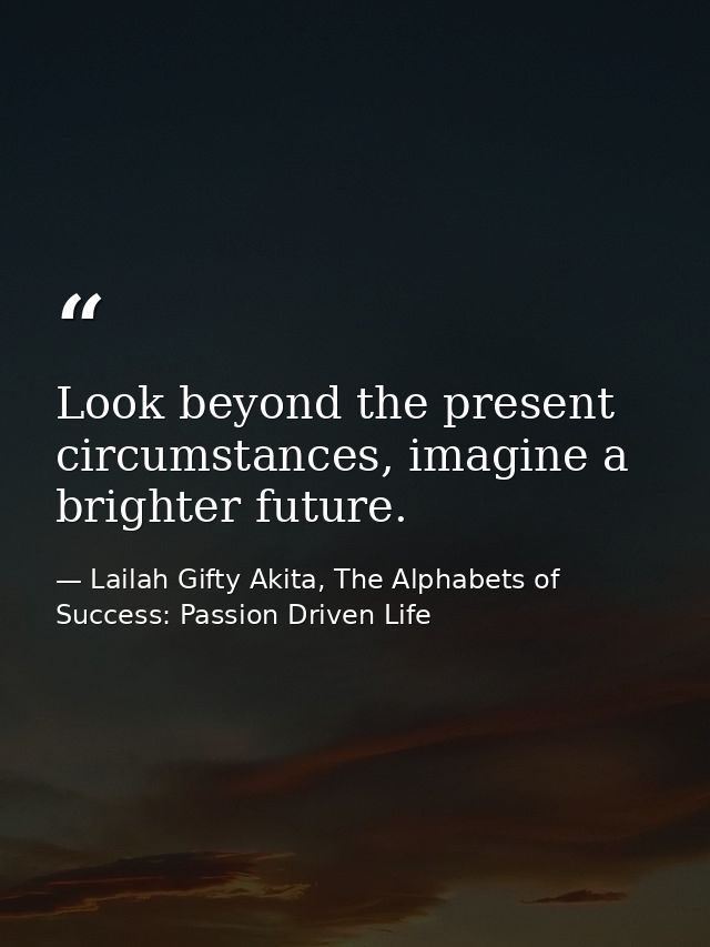 Look beyond the present circumstances, imagine a brighter future. — Lailah Gifty Akita, The Alphabets of  Success: Passion Driven Life