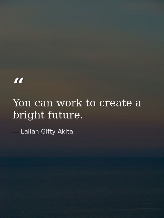You can work to create a bright future. — Lailah Gifty Akita