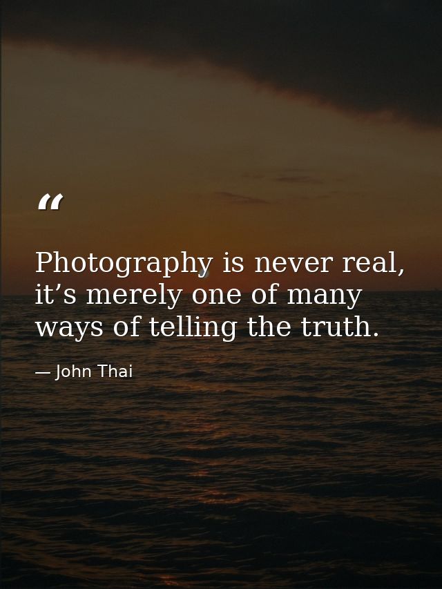 Photography is never real, it’s merely one of many ways of telling the truth. — John Thai