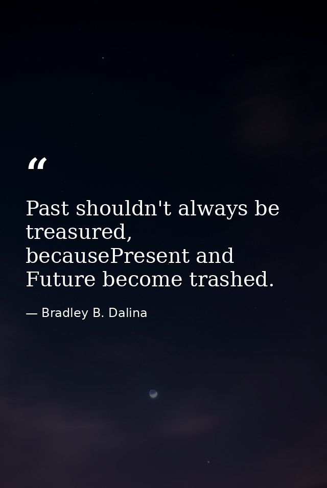 Past shouldn't always be treasured, becausePresent and Future become trashed. — Bradley B. Dalina