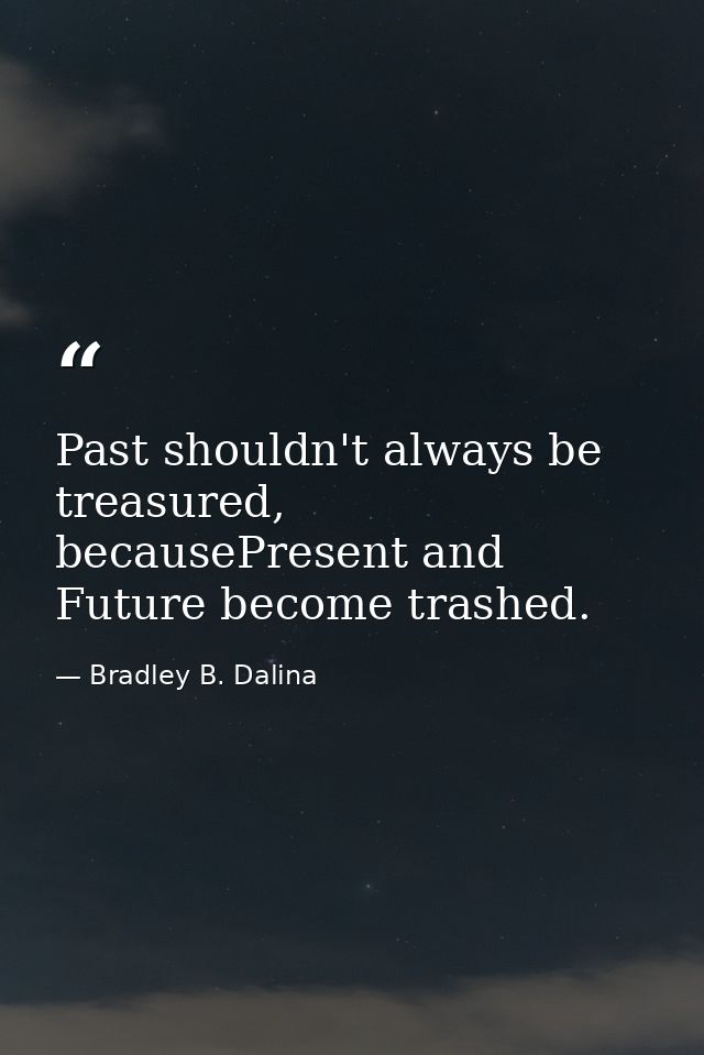 Past shouldn't always be treasured, becausePresent and Future become trashed. — Bradley B. Dalina