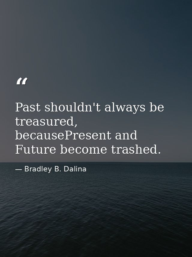 Past shouldn't always be treasured, becausePresent and Future become trashed. — Bradley B. Dalina