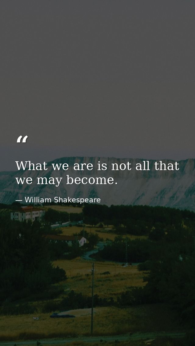 What we are is not all that we may become. — William Shakespeare