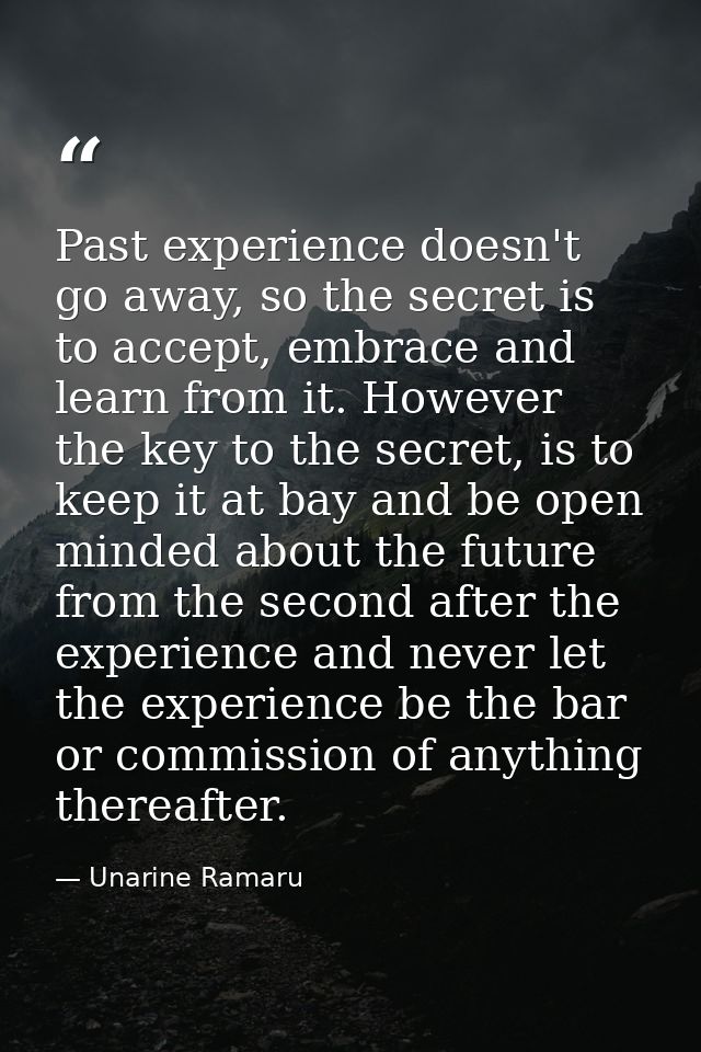 Past experience doesn't go away, so the secret is to accept, embrace and learn from it. However the key to the secret, i — Unarine Ramaru