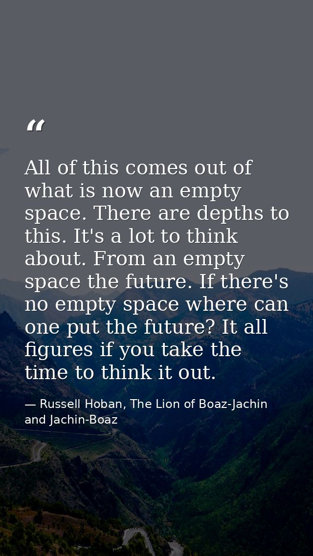 All of this comes out of what is now an empty space. There are depths to this. It's a lot to think about. From an empty  — Russell Hoban, The Lion of Boaz-Jachin and Jachin-Boaz