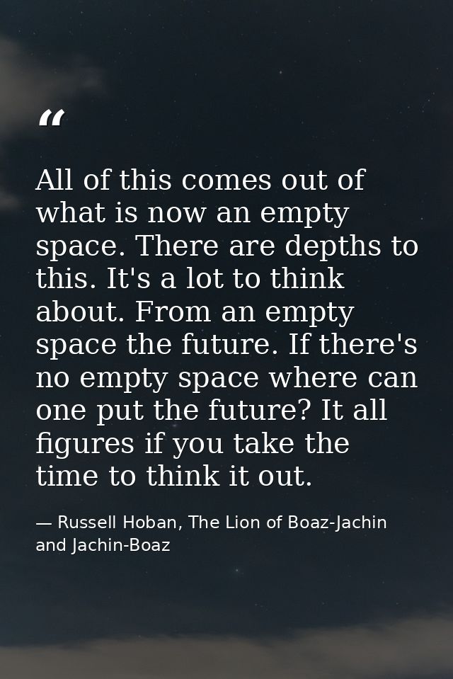 All of this comes out of what is now an empty space. There are depths to this. It's a lot to think about. From an empty  — Russell Hoban, The Lion of Boaz-Jachin and Jachin-Boaz