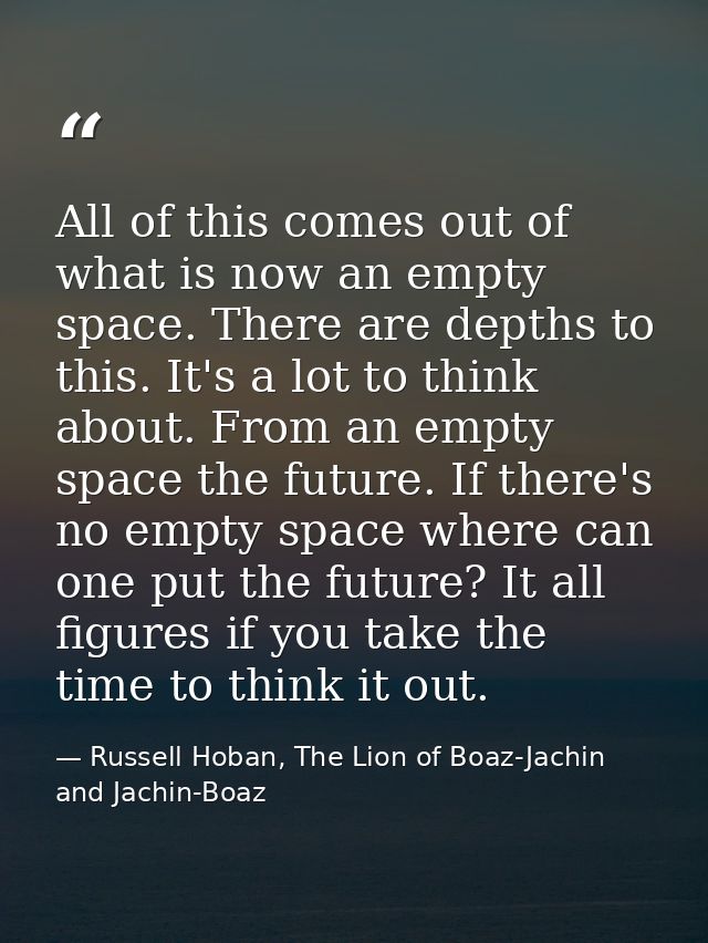 All of this comes out of what is now an empty space. There are depths to this. It's a lot to think about. From an empty  — Russell Hoban, The Lion of Boaz-Jachin and Jachin-Boaz