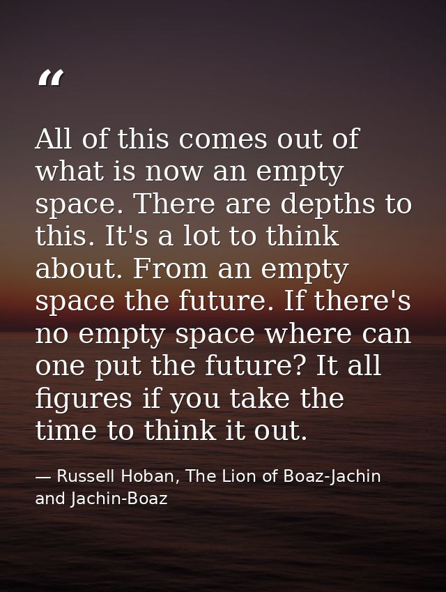 All of this comes out of what is now an empty space. There are depths to this. It's a lot to think about. From an empty  — Russell Hoban, The Lion of Boaz-Jachin and Jachin-Boaz