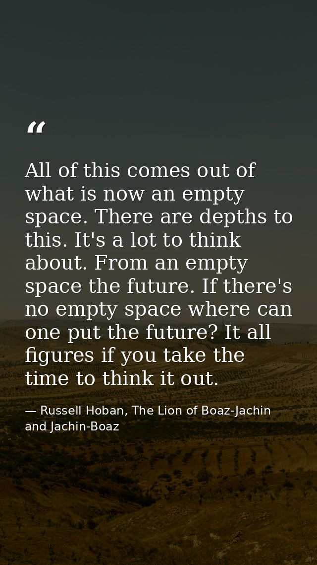 All of this comes out of what is now an empty space. There are depths to this. It's a lot to think about. From an empty  — Russell Hoban, The Lion of Boaz-Jachin and Jachin-Boaz