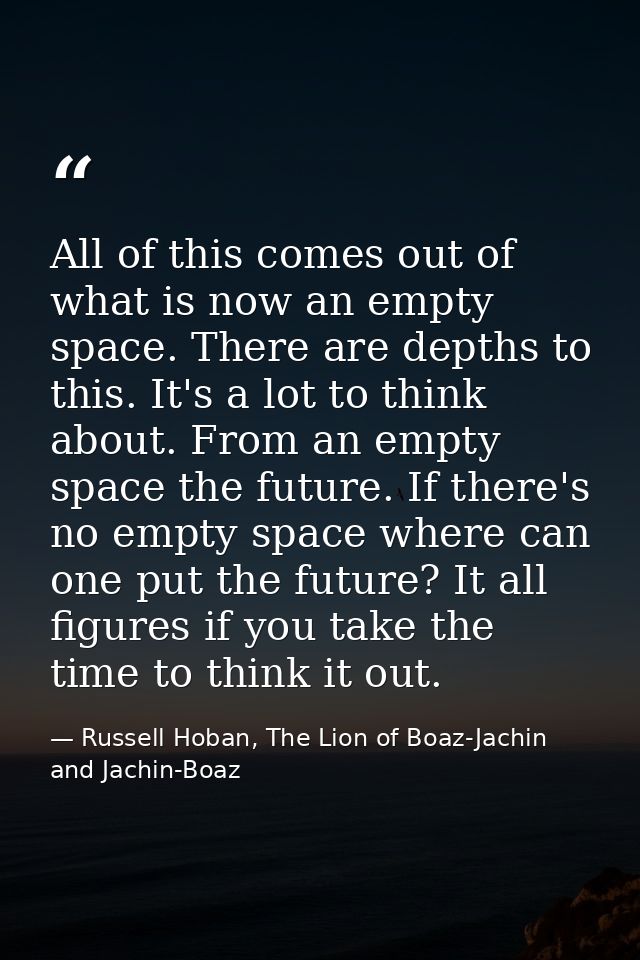 All of this comes out of what is now an empty space. There are depths to this. It's a lot to think about. From an empty  — Russell Hoban, The Lion of Boaz-Jachin and Jachin-Boaz