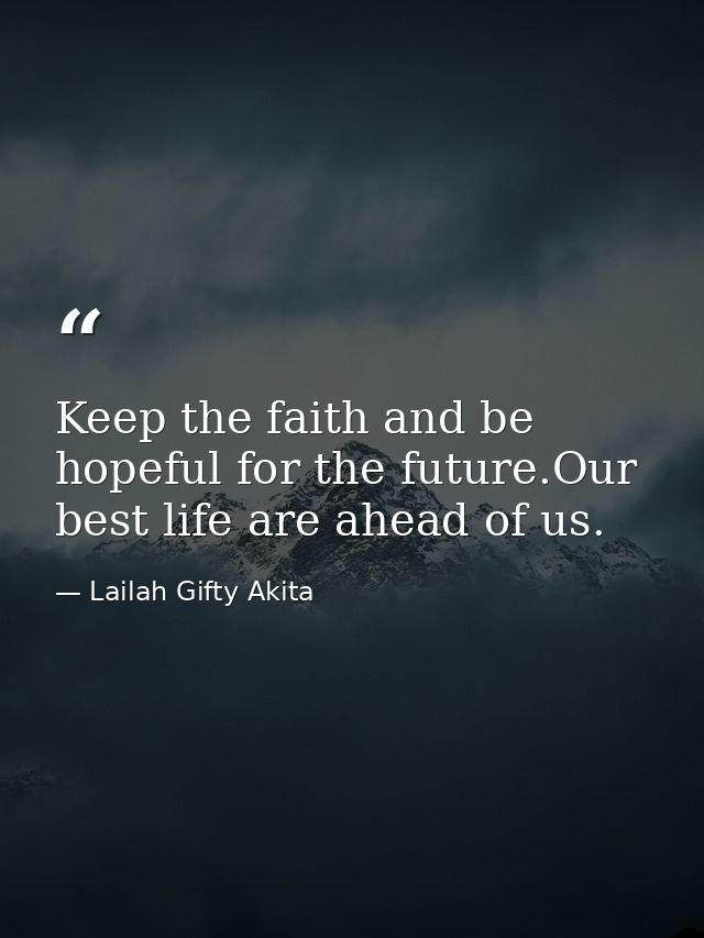 Keep the faith and be hopeful for the future.Our best life are ahead of us. — Lailah Gifty Akita