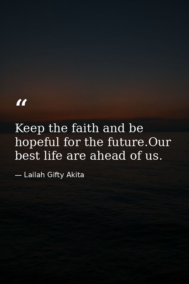 Keep the faith and be hopeful for the future.Our best life are ahead of us. — Lailah Gifty Akita