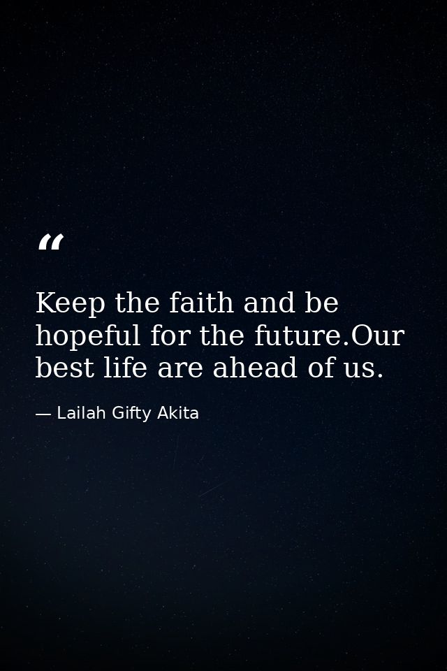 Keep the faith and be hopeful for the future.Our best life are ahead of us. — Lailah Gifty Akita