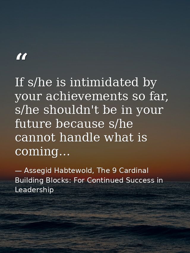 If s/he is intimidated by your achievements so far, s/he shouldn't be in your future because s/he cannot handle what is  — Assegid Habtewold, The 9 Cardinal Building Blocks: For Continued Success in Leadership