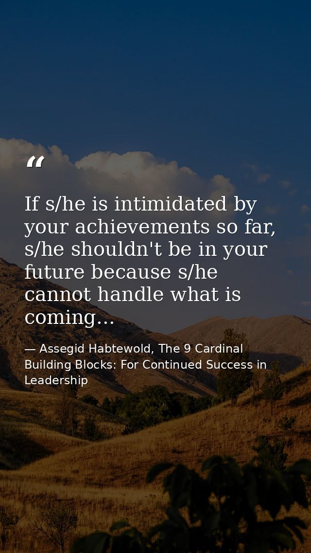 If s/he is intimidated by your achievements so far, s/he shouldn't be in your future because s/he cannot handle what is  — Assegid Habtewold, The 9 Cardinal Building Blocks: For Continued Success in Leadership