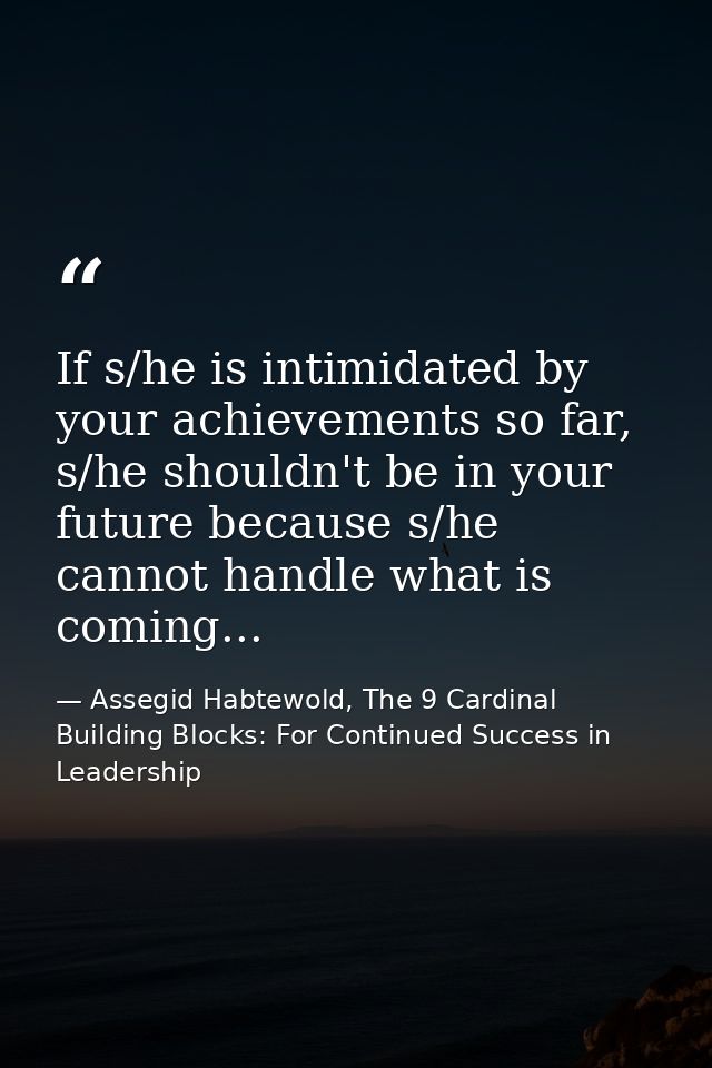 If s/he is intimidated by your achievements so far, s/he shouldn't be in your future because s/he cannot handle what is  — Assegid Habtewold, The 9 Cardinal Building Blocks: For Continued Success in Leadership