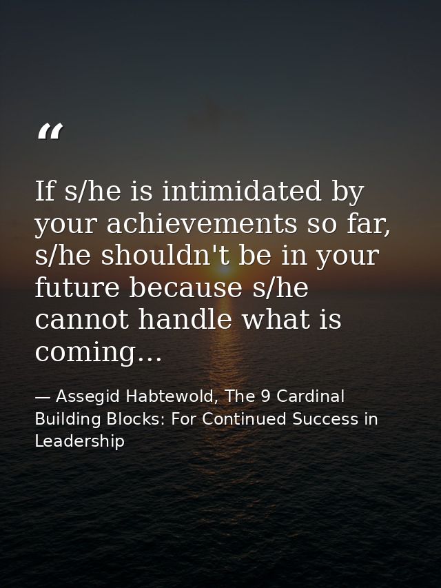 If s/he is intimidated by your achievements so far, s/he shouldn't be in your future because s/he cannot handle what is  — Assegid Habtewold, The 9 Cardinal Building Blocks: For Continued Success in Leadership