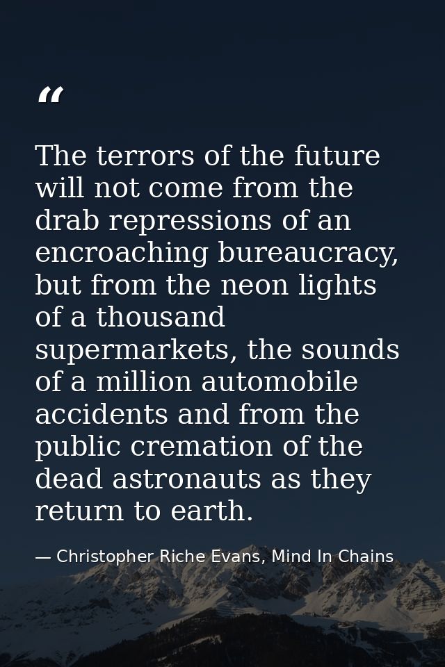 The terrors of the future will not come from the drab repressions of an encroaching bureaucracy, but from the neon light — Christopher Riche Evans, Mind In Chains