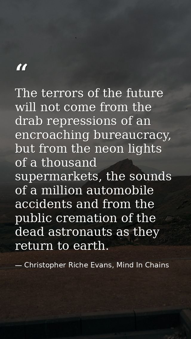 The terrors of the future will not come from the drab repressions of an encroaching bureaucracy, but from the neon light — Christopher Riche Evans, Mind In Chains