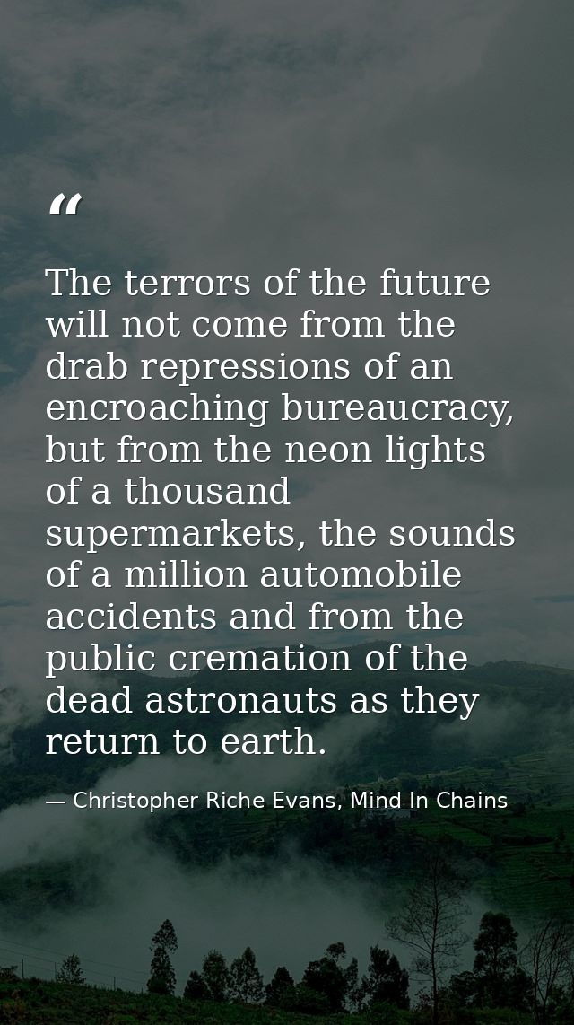 The terrors of the future will not come from the drab repressions of an encroaching bureaucracy, but from the neon light — Christopher Riche Evans, Mind In Chains