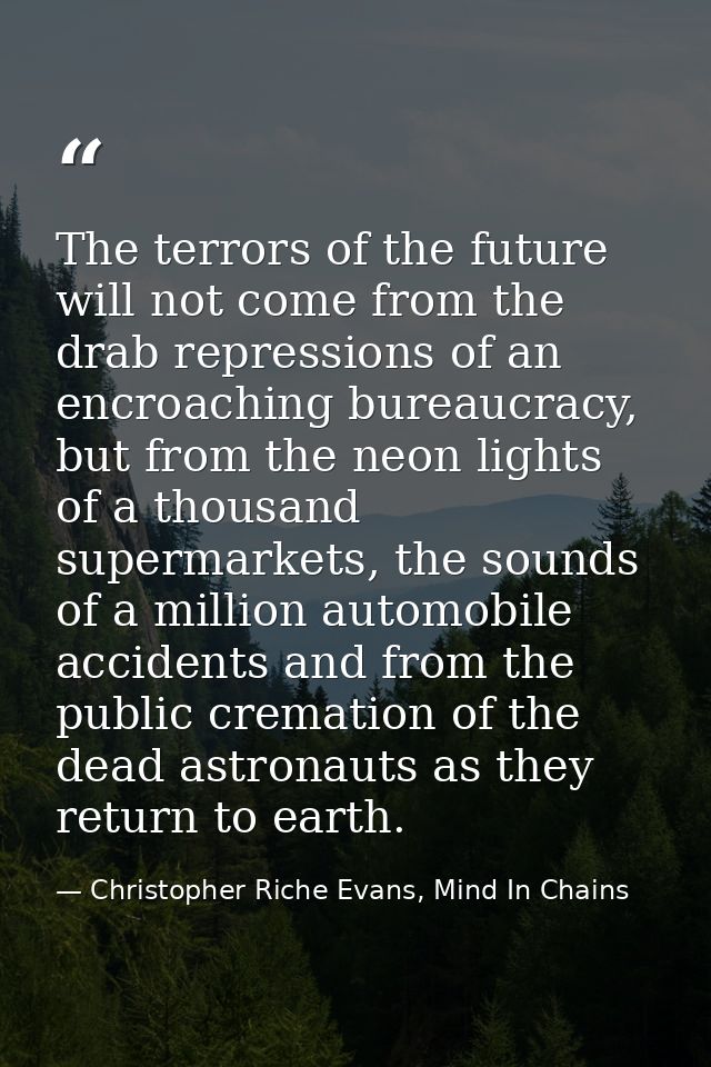 The terrors of the future will not come from the drab repressions of an encroaching bureaucracy, but from the neon light — Christopher Riche Evans, Mind In Chains