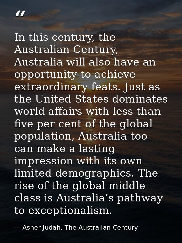 In this century, the Australian Century, Australia will also have an opportunity to achieve extraordinary feats. Just as — Asher Judah, The Australian Century