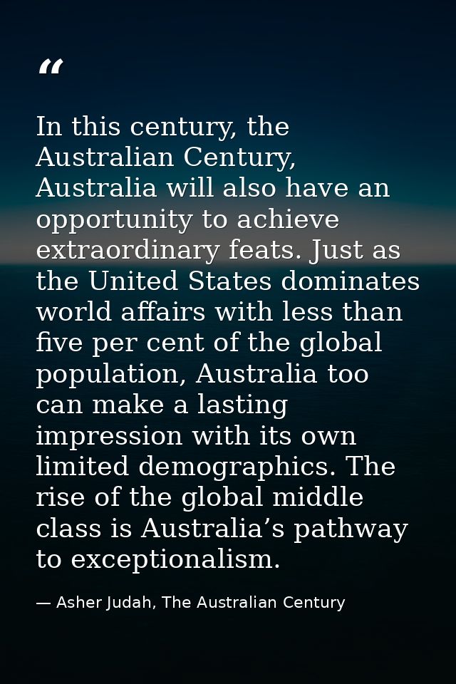 In this century, the Australian Century, Australia will also have an opportunity to achieve extraordinary feats. Just as — Asher Judah, The Australian Century