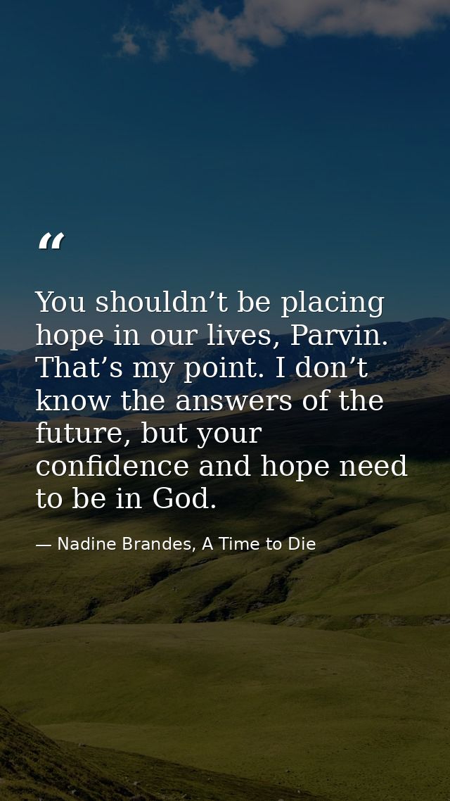 You shouldn’t be placing hope in our lives, Parvin. That’s my point. I don’t know the answers of the future, but your co — Nadine Brandes, A Time to Die