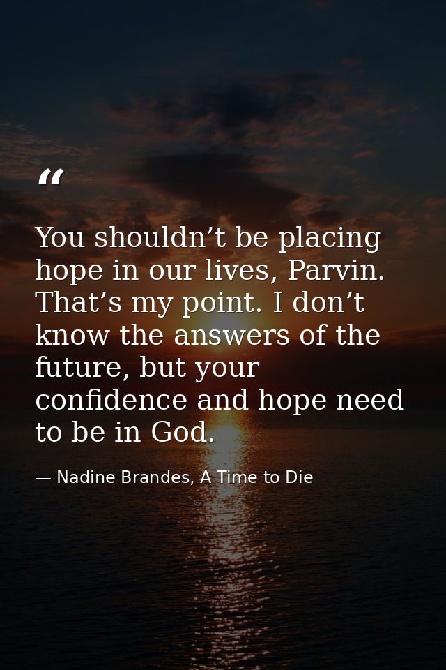 You shouldn’t be placing hope in our lives, Parvin. That’s my point. I don’t know the answers of the future, but your co — Nadine Brandes, A Time to Die