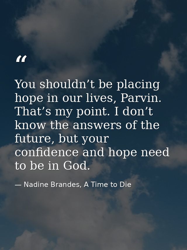 You shouldn’t be placing hope in our lives, Parvin. That’s my point. I don’t know the answers of the future, but your co — Nadine Brandes, A Time to Die