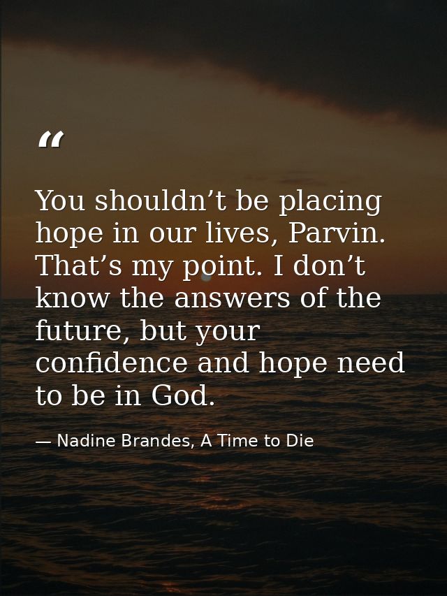 You shouldn’t be placing hope in our lives, Parvin. That’s my point. I don’t know the answers of the future, but your co — Nadine Brandes, A Time to Die