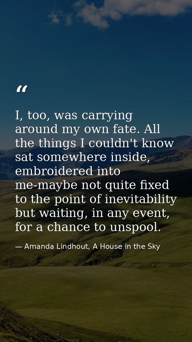 I, too, was carrying around my own fate. All the things I couldn't know sat somewhere inside, embroidered into me-maybe  — Amanda Lindhout, A House in the Sky