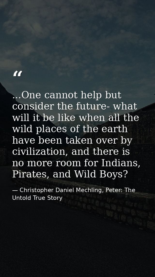 ...One cannot help but consider the future- what will it be like when all the wild places of the earth have been taken o — Christopher Daniel Mechling, Peter: The Untold True Story